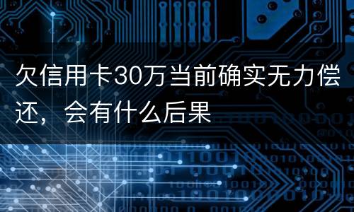 欠信用卡30万当前确实无力偿还，会有什么后果