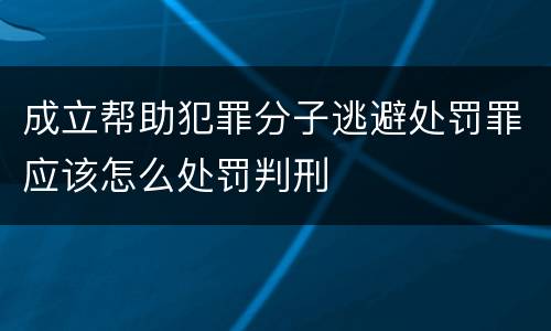 成立帮助犯罪分子逃避处罚罪应该怎么处罚判刑