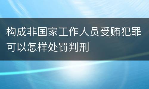 构成非国家工作人员受贿犯罪可以怎样处罚判刑