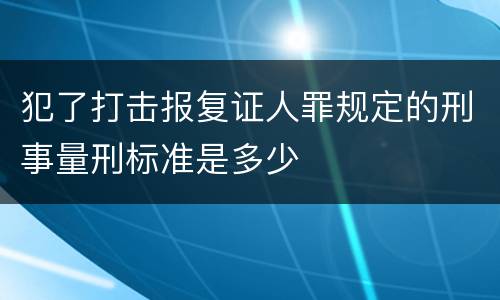 犯了打击报复证人罪规定的刑事量刑标准是多少
