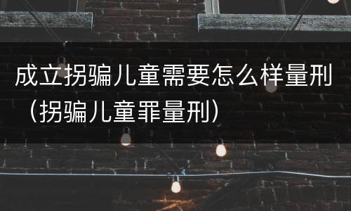 成立拐骗儿童需要怎么样量刑（拐骗儿童罪量刑）