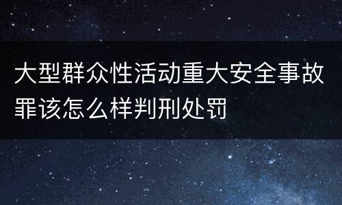 大型群众性活动重大安全事故罪该怎么样判刑处罚