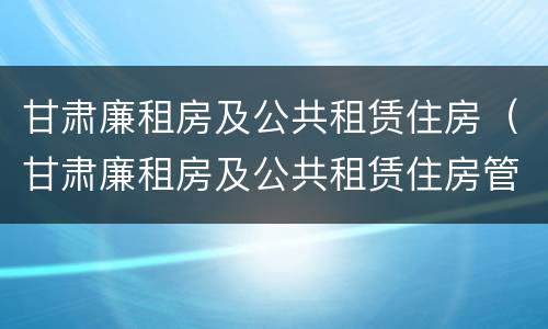 甘肃廉租房及公共租赁住房（甘肃廉租房及公共租赁住房管理办法）