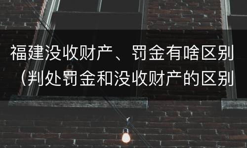 福建没收财产、罚金有啥区别（判处罚金和没收财产的区别）