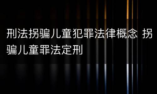 刑法拐骗儿童犯罪法律概念 拐骗儿童罪法定刑