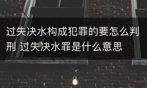 过失决水构成犯罪的要怎么判刑 过失决水罪是什么意思