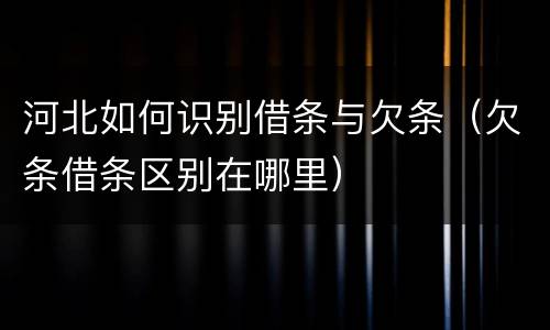 河北如何识别借条与欠条（欠条借条区别在哪里）