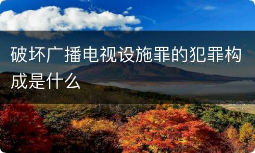破坏广播电视设施罪的犯罪构成是什么