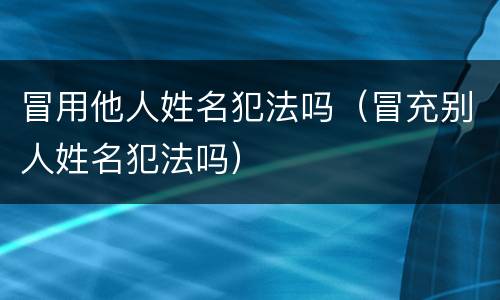 冒用他人姓名犯法吗（冒充别人姓名犯法吗）