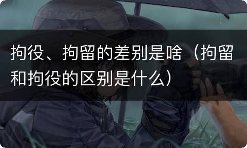 拘役、拘留的差别是啥（拘留和拘役的区别是什么）