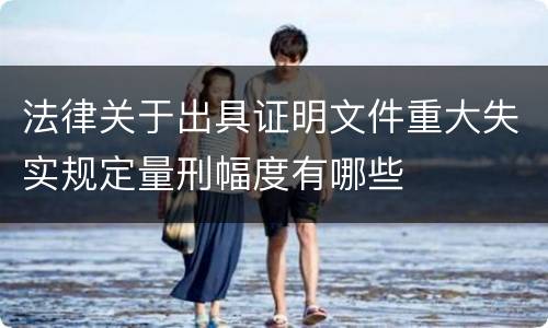 法律关于出具证明文件重大失实规定量刑幅度有哪些