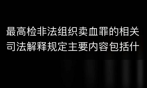 最高检非法组织卖血罪的相关司法解释规定主要内容包括什么