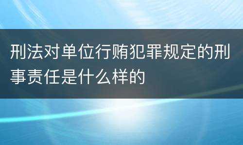 刑法对单位行贿犯罪规定的刑事责任是什么样的