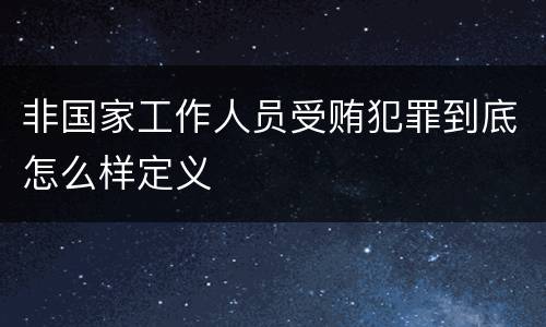 非国家工作人员受贿犯罪到底怎么样定义