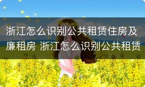 浙江怎么识别公共租赁住房及廉租房 浙江怎么识别公共租赁住房及廉租房名单