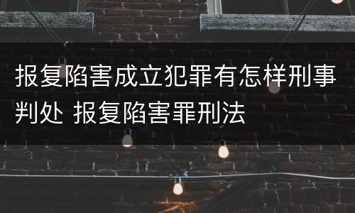 报复陷害成立犯罪有怎样刑事判处 报复陷害罪刑法