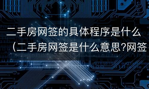 二手房网签的具体程序是什么（二手房网签是什么意思?网签流程是怎样的?）