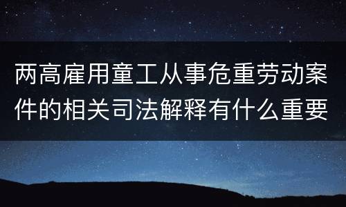 两高雇用童工从事危重劳动案件的相关司法解释有什么重要内容