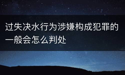 过失决水行为涉嫌构成犯罪的一般会怎么判处
