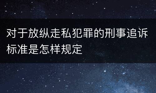 对于放纵走私犯罪的刑事追诉标准是怎样规定