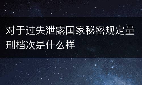 对于过失泄露国家秘密规定量刑档次是什么样