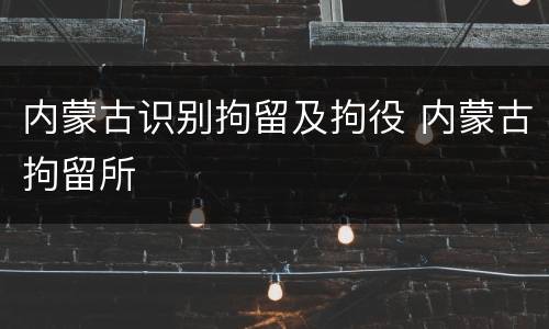 内蒙古识别拘留及拘役 内蒙古拘留所