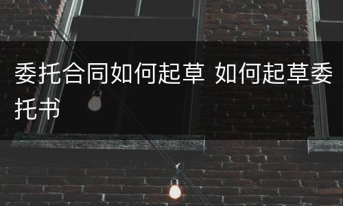 委托合同如何起草 如何起草委托书