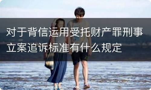 对于背信运用受托财产罪刑事立案追诉标准有什么规定