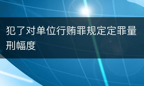 犯了对单位行贿罪规定定罪量刑幅度