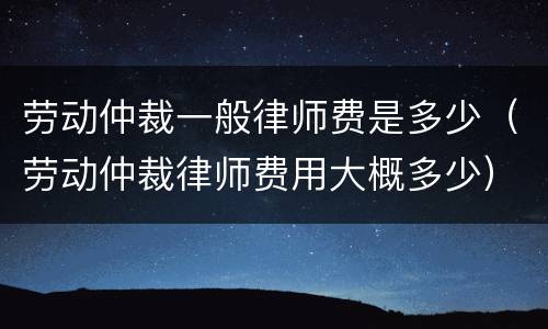 劳动仲裁一般律师费是多少（劳动仲裁律师费用大概多少）