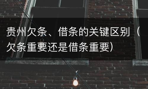 贵州欠条、借条的关键区别（欠条重要还是借条重要）