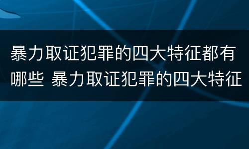 暴力取证犯罪的四大特征都有哪些 暴力取证犯罪的四大特征都有哪些呢