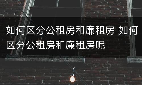 如何区分公租房和廉租房 如何区分公租房和廉租房呢
