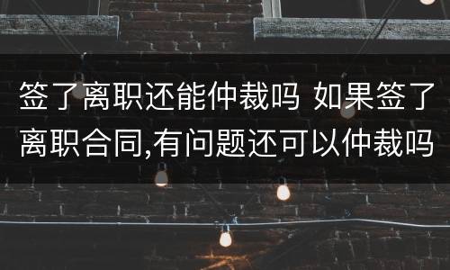 签了离职还能仲裁吗 如果签了离职合同,有问题还可以仲裁吗