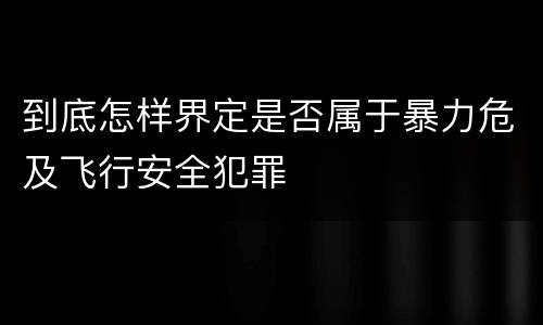 到底怎样界定是否属于暴力危及飞行安全犯罪