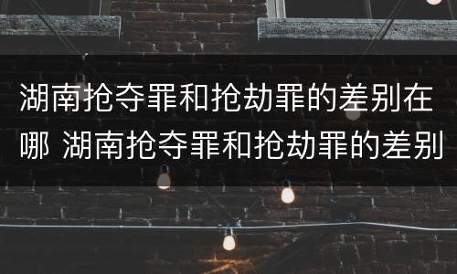 湖南抢夺罪和抢劫罪的差别在哪 湖南抢夺罪和抢劫罪的差别在哪查