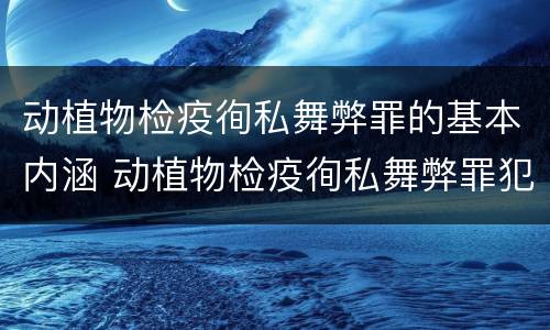 动植物检疫徇私舞弊罪的基本内涵 动植物检疫徇私舞弊罪犯罪主体
