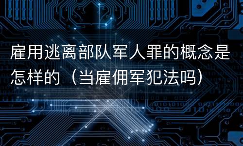 雇用逃离部队军人罪的概念是怎样的（当雇佣军犯法吗）
