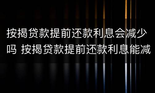 按揭贷款提前还款利息会减少吗 按揭贷款提前还款利息能减少吗?