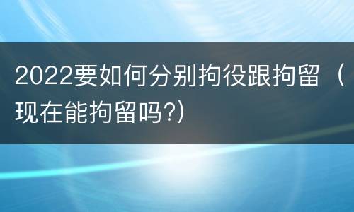 2022要如何分别拘役跟拘留（现在能拘留吗?）