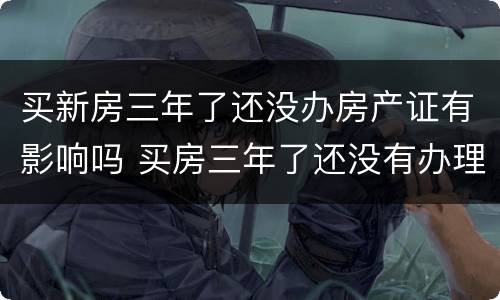 买新房三年了还没办房产证有影响吗 买房三年了还没有办理房产证有影响吗