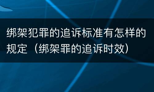绑架犯罪的追诉标准有怎样的规定（绑架罪的追诉时效）