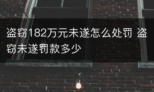 盗窃182万元未遂怎么处罚 盗窃未遂罚款多少
