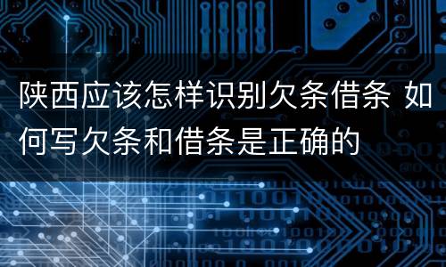陕西应该怎样识别欠条借条 如何写欠条和借条是正确的