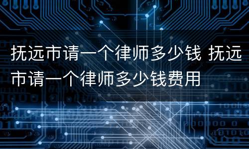 抚远市请一个律师多少钱 抚远市请一个律师多少钱费用