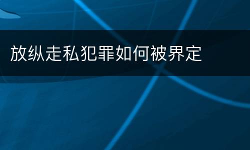 放纵走私犯罪如何被界定