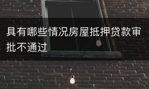 具有哪些情况房屋抵押贷款审批不通过