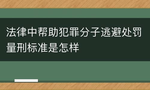 法律中帮助犯罪分子逃避处罚量刑标准是怎样
