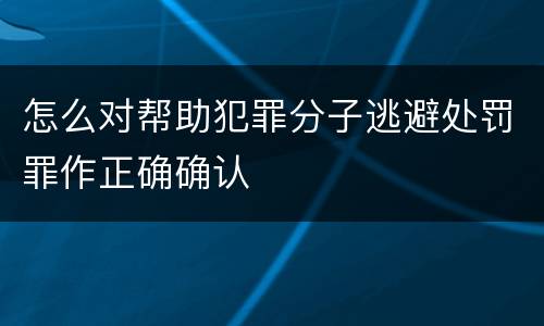 怎么对帮助犯罪分子逃避处罚罪作正确确认