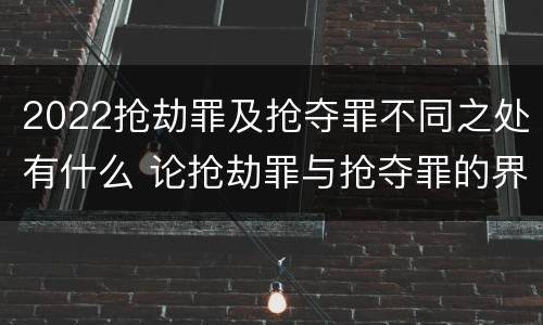 2022抢劫罪及抢夺罪不同之处有什么 论抢劫罪与抢夺罪的界限
